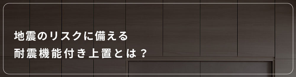 地震のリスクに備える、耐震機能付き上置とは？